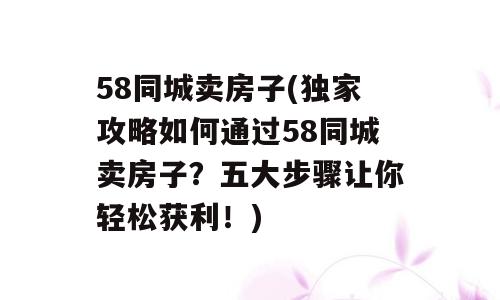 58同城卖房子(独家攻略如何通过58同城卖房子？五大步骤让你轻松获利！)