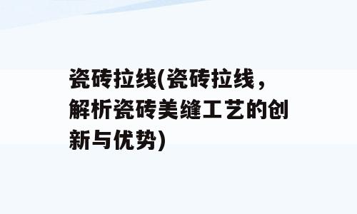 瓷砖拉线(瓷砖拉线，解析瓷砖美缝工艺的创新与优势)