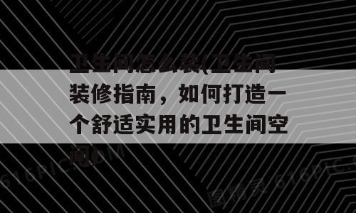 卫生间怎么装(卫生间装修指南，如何打造一个舒适实用的卫生间空间)