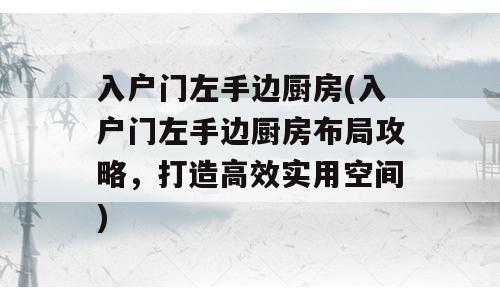 入户门左手边厨房(入户门左手边厨房布局攻略，打造高效实用空间)