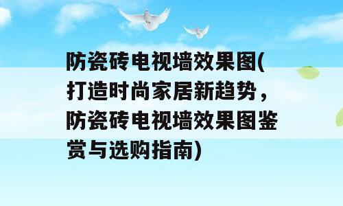 防瓷砖电视墙效果图(打造时尚家居新趋势，防瓷砖电视墙效果图鉴赏与选购指南)