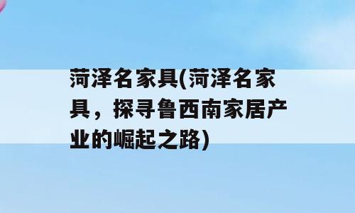 菏泽名家具(菏泽名家具，探寻鲁西南家居产业的崛起之路)