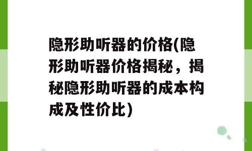 隐形助听器的价格(隐形助听器价格揭秘，揭秘隐形助听器的成本构成及性价比)