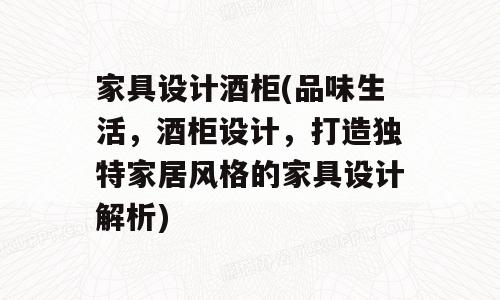 家具设计酒柜(品味生活，酒柜设计，打造独特家居风格的家具设计解析)