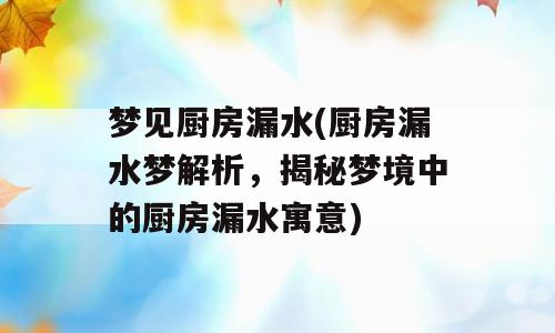 梦见厨房漏水(厨房漏水梦解析，揭秘梦境中的厨房漏水寓意)