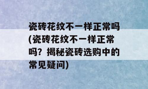 瓷砖花纹不一样正常吗(瓷砖花纹不一样正常吗？揭秘瓷砖选购中的常见疑问)