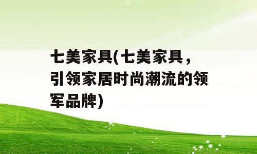 七美家具(七美家具，引领家居时尚潮流的领军品牌)