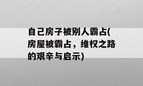 自己房子被别人霸占(房屋被霸占，维权之路的艰辛与启示)