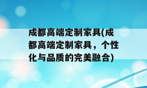 成都高端定制家具(成都高端定制家具，个性化与品质的完美融合)