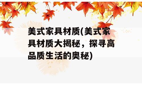 美式家具材质(美式家具材质大揭秘，探寻高品质生活的奥秘)