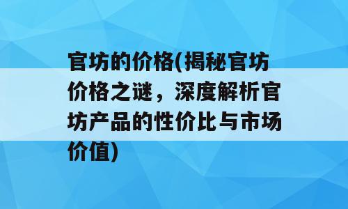 官坊的价格(揭秘官坊价格之谜，深度解析官坊产品的性价比与市场价值)