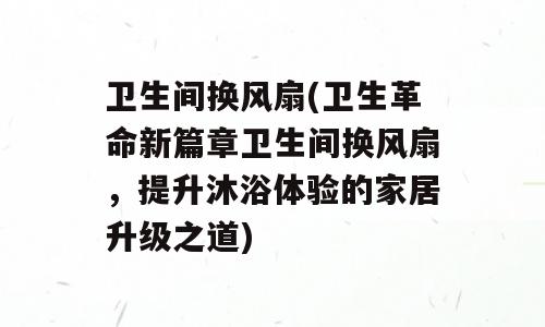 卫生间换风扇(卫生革命新篇章卫生间换风扇，提升沐浴体验的家居升级之道)