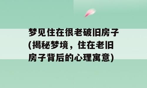 梦见住在很老破旧房子(揭秘梦境，住在老旧房子背后的心理寓意)