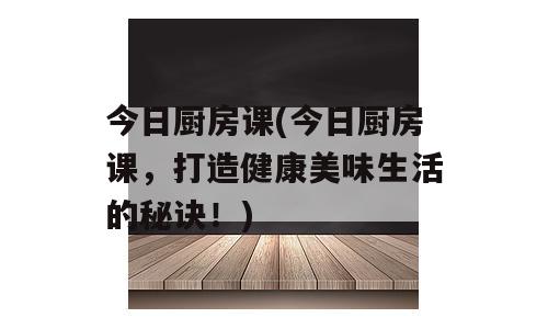 今日厨房课(今日厨房课，打造健康美味生活的秘诀！)