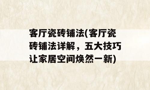 客厅瓷砖铺法(客厅瓷砖铺法详解，五大技巧让家居空间焕然一新)