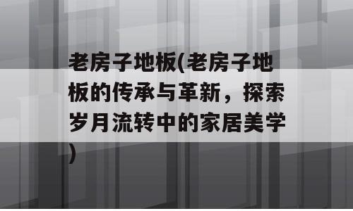 老房子地板(老房子地板的传承与革新，探索岁月流转中的家居美学)