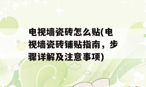 电视墙瓷砖怎么贴(电视墙瓷砖铺贴指南，步骤详解及注意事项)