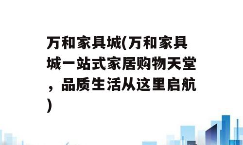 万和家具城(万和家具城一站式家居购物天堂，品质生活从这里启航)