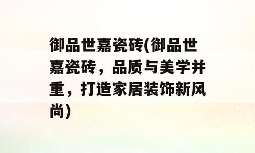 御品世嘉瓷砖(御品世嘉瓷砖，品质与美学并重，打造家居装饰新风尚)