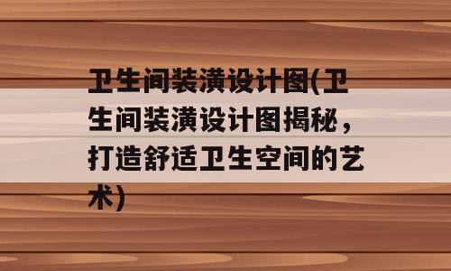 卫生间装潢设计图(卫生间装潢设计图揭秘，打造舒适卫生空间的艺术)