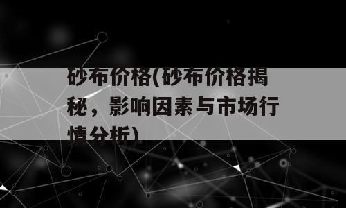 砂布价格(砂布价格揭秘，影响因素与市场行情分析)