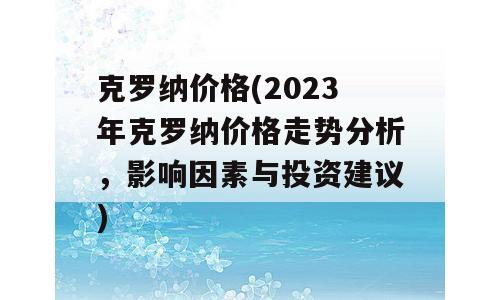 克罗纳价格(2023年克罗纳价格走势分析，影响因素与投资建议)