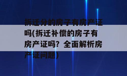 拆迁分的房子有房产证吗(拆迁补偿的房子有房产证吗？全面解析房产证问题)