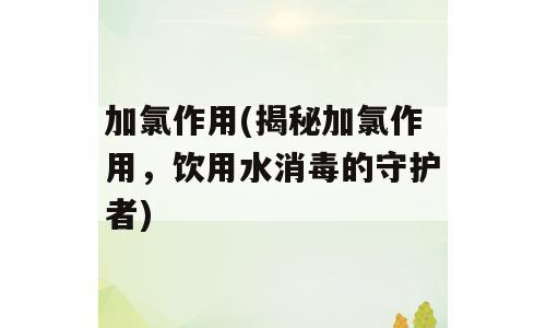 加氯作用(揭秘加氯作用，饮用水消毒的守护者)