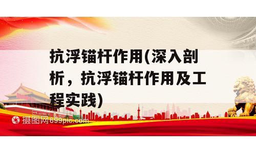 抗浮锚杆作用(深入剖析，抗浮锚杆作用及工程实践)