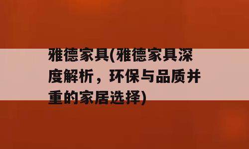 雅德家具(雅德家具深度解析，环保与品质并重的家居选择)