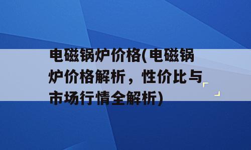 电磁锅炉价格(电磁锅炉价格解析，性价比与市场行情全解析)