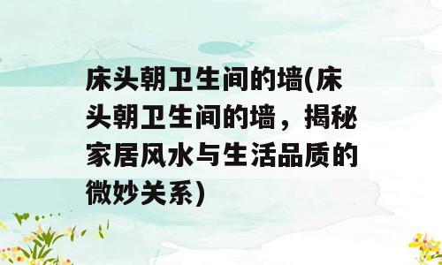 床头朝卫生间的墙(床头朝卫生间的墙，揭秘家居风水与生活品质的微妙关系)