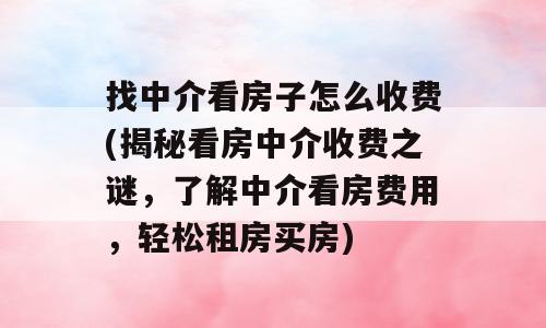 找中介看房子怎么收费(揭秘看房中介收费之谜，了解中介看房费用，轻松租房买房)