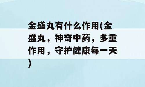 金盛丸有什么作用(金盛丸，神奇中药，多重作用，守护健康每一天)