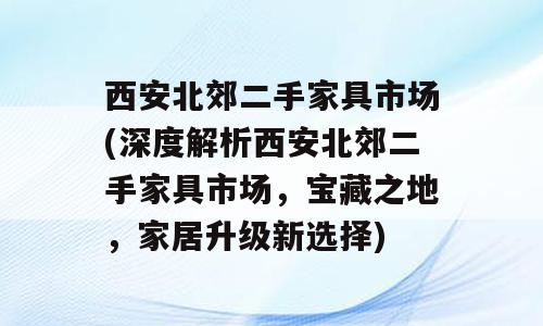 西安北郊二手家具市场(深度解析西安北郊二手家具市场，宝藏之地，家居升级新选择)
