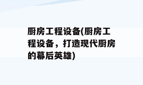 厨房工程设备(厨房工程设备，打造现代厨房的幕后英雄)