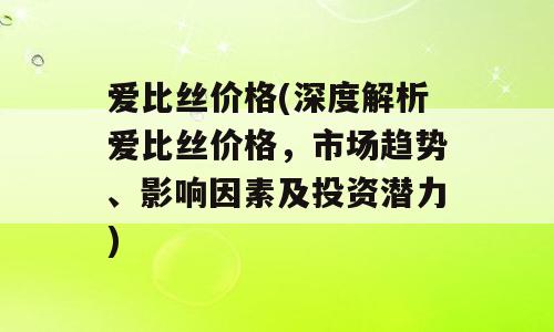 爱比丝价格(深度解析爱比丝价格，市场趋势、影响因素及投资潜力)