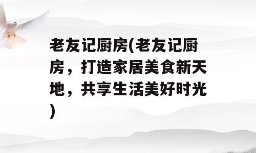 老友记厨房(老友记厨房，打造家居美食新天地，共享生活美好时光)