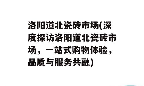 洛阳道北瓷砖市场(深度探访洛阳道北瓷砖市场，一站式购物体验，品质与服务共融)