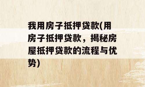 我用房子抵押贷款(用房子抵押贷款，揭秘房屋抵押贷款的流程与优势)