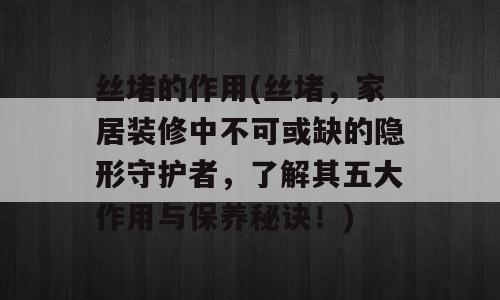 丝堵的作用(丝堵，家居装修中不可或缺的隐形守护者，了解其五大作用与保养秘诀！)