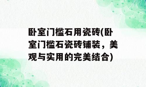 卧室门槛石用瓷砖(卧室门槛石瓷砖铺装，美观与实用的完美结合)