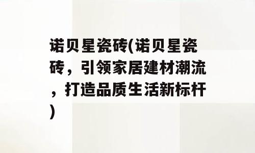 诺贝星瓷砖(诺贝星瓷砖，引领家居建材潮流，打造品质生活新标杆)