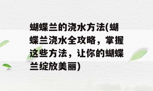 蝴蝶兰的浇水方法(蝴蝶兰浇水全攻略，掌握这些方法，让你的蝴蝶兰绽放美丽)