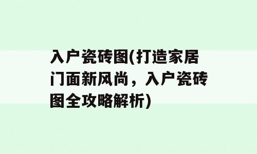 入户瓷砖图(打造家居门面新风尚，入户瓷砖图全攻略解析)