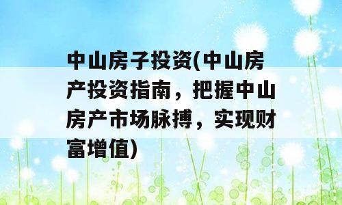 中山房子投资(中山房产投资指南，把握中山房产市场脉搏，实现财富增值)