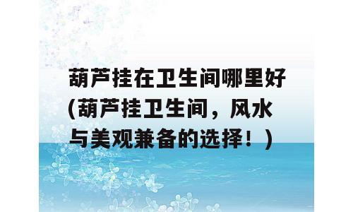 葫芦挂在卫生间哪里好(葫芦挂卫生间，风水与美观兼备的选择！)