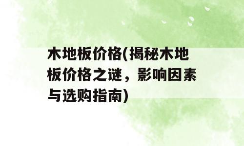 木地板价格(揭秘木地板价格之谜，影响因素与选购指南)
