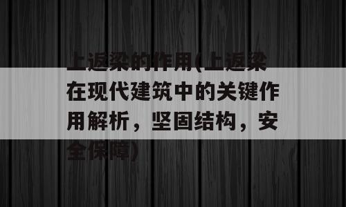 上返梁的作用(上返梁在现代建筑中的关键作用解析，坚固结构，安全保障)