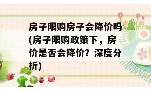 房子限购房子会降价吗(房子限购政策下，房价是否会降价？深度分析)